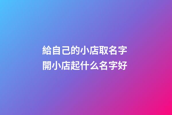 給自己的小店取名字 開小店起什么名字好-第1張-店鋪起名-玄機派